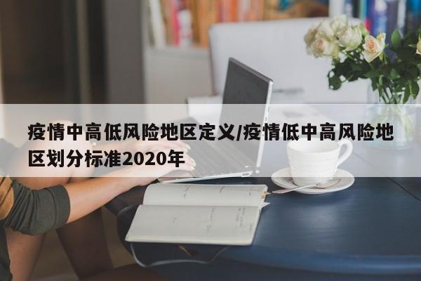 疫情中高低风险地区定义/疫情低中高风险地区划分标准2020年