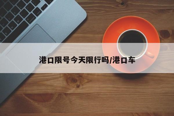 港口限号今天限行吗/港口车