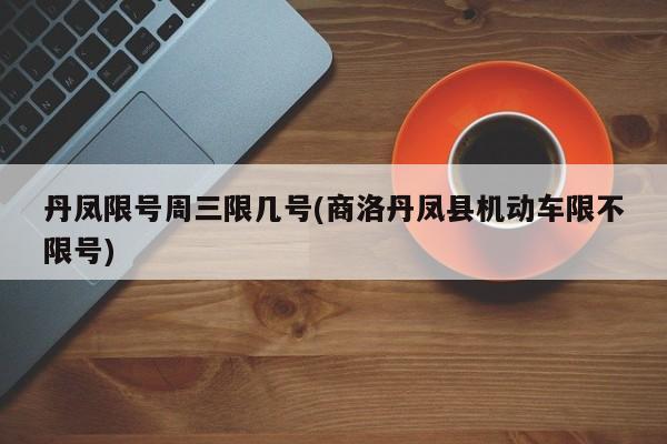 丹凤限号周三限几号(商洛丹凤县机动车限不限号)