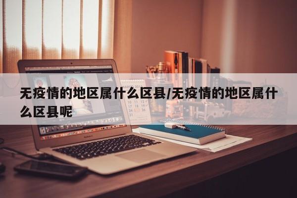 无疫情的地区属什么区县/无疫情的地区属什么区县呢
