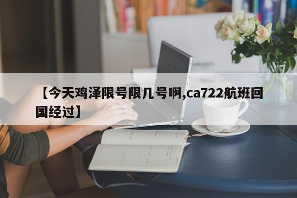 【今天鸡泽限号限几号啊,ca722航班回国经过】