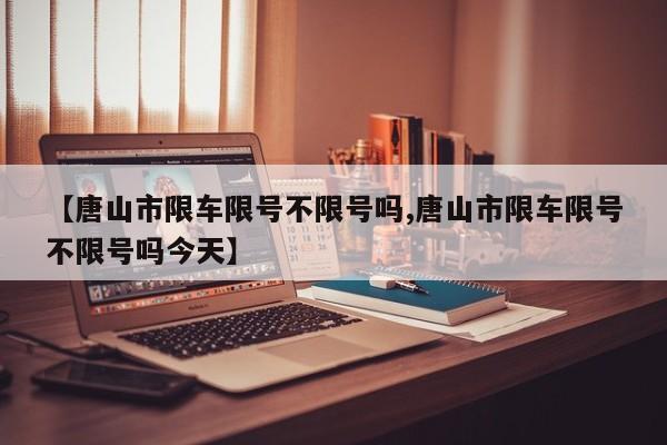 【唐山市限车限号不限号吗,唐山市限车限号不限号吗今天】
