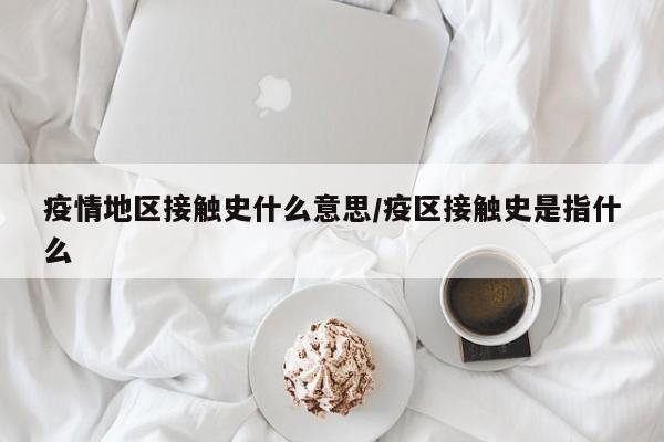 疫情地区接触史什么意思/疫区接触史是指什么