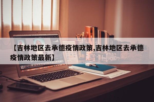 【吉林地区去承德疫情政策,吉林地区去承德疫情政策最新】