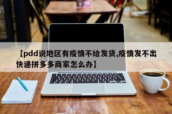 【pdd说地区有疫情不给发货,疫情发不出快递拼多多商家怎么办】