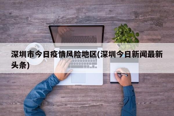 深圳市今日疫情风险地区(深圳今日新闻最新头条)