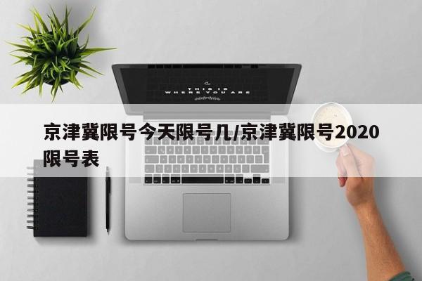 京津冀限号今天限号几/京津冀限号2020限号表