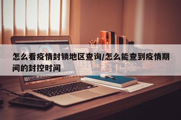 怎么看疫情封锁地区查询/怎么能查到疫情期间的封控时间