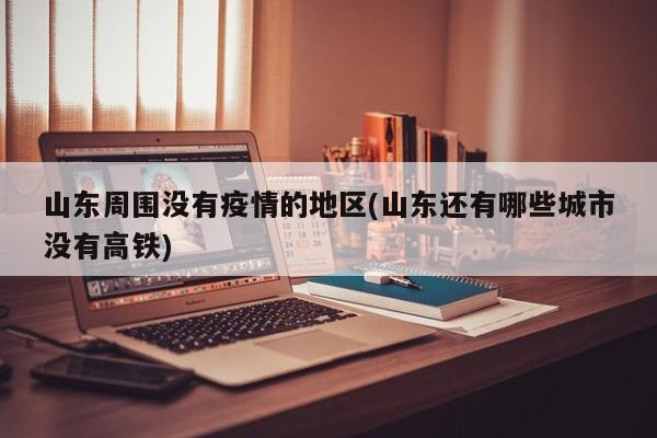 山东周围没有疫情的地区(山东还有哪些城市没有高铁)