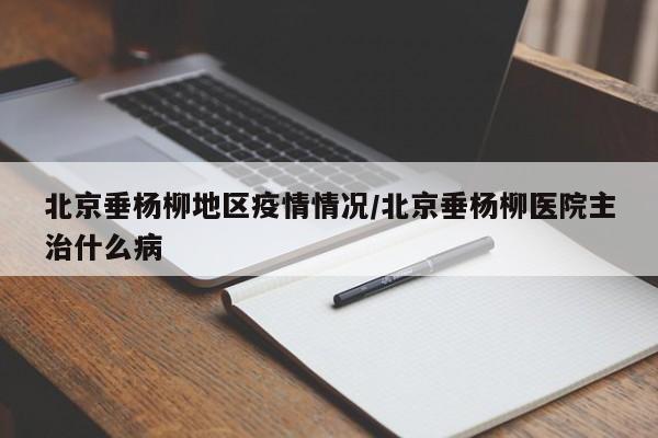 北京垂杨柳地区疫情情况/北京垂杨柳医院主治什么病