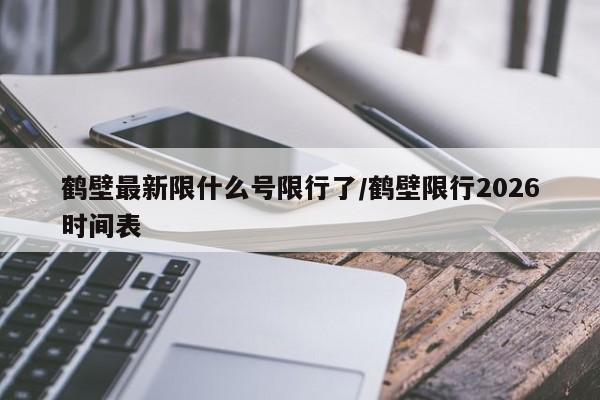 鹤壁最新限什么号限行了/鹤壁限行2026时间表