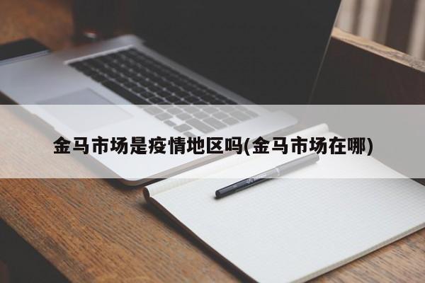 金马市场是疫情地区吗(金马市场在哪)