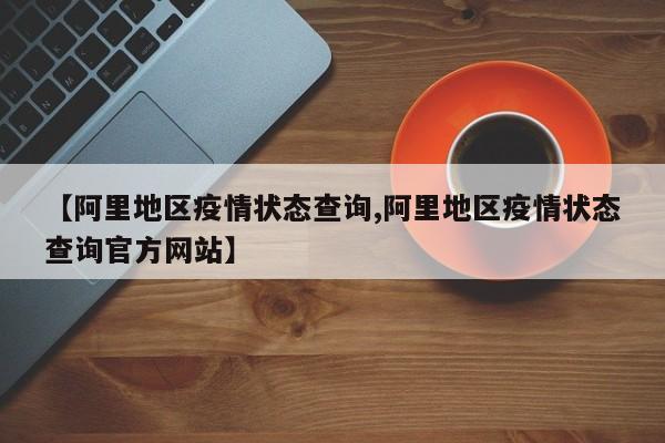 【阿里地区疫情状态查询,阿里地区疫情状态查询官方网站】
