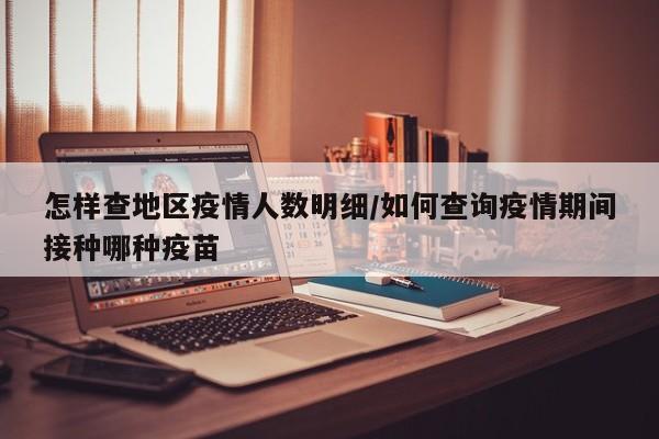 怎样查地区疫情人数明细/如何查询疫情期间接种哪种疫苗