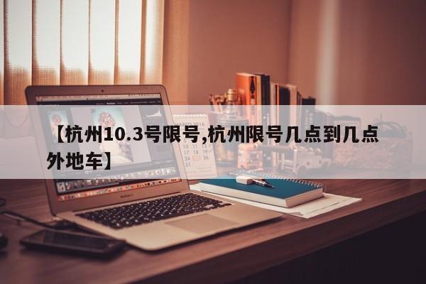 【杭州10.3号限号,杭州限号几点到几点外地车】
