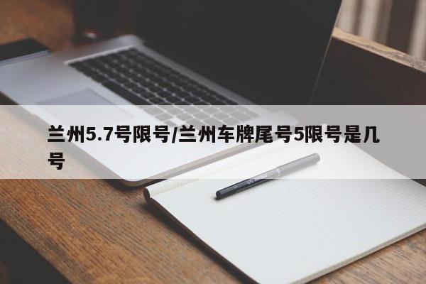 兰州5.7号限号/兰州车牌尾号5限号是几号