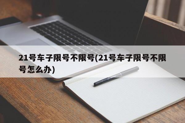 21号车子限号不限号(21号车子限号不限号怎么办)