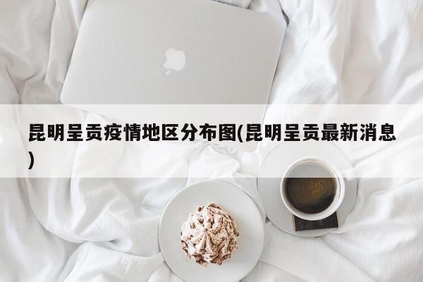 昆明呈贡疫情地区分布图(昆明呈贡最新消息)