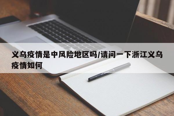 义乌疫情是中风险地区吗/请问一下浙江义乌疫情如何