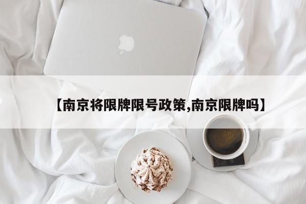 【南京将限牌限号政策,南京限牌吗】