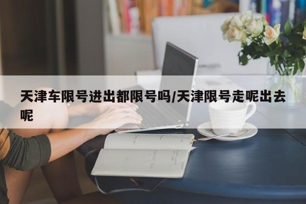 天津车限号进出都限号吗/天津限号走呢出去呢