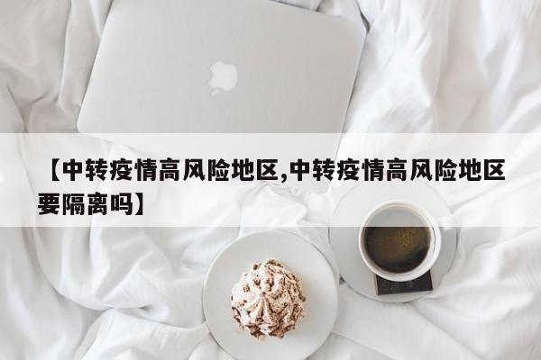 【中转疫情高风险地区,中转疫情高风险地区要隔离吗】