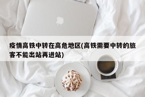 疫情高铁中转在高危地区(高铁需要中转的旅客不能出站再进站)