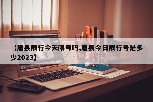 【唐县限行今天限号吗,唐县今日限行号是多少2023】