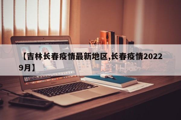 【吉林长春疫情最新地区,长春疫情20229月】