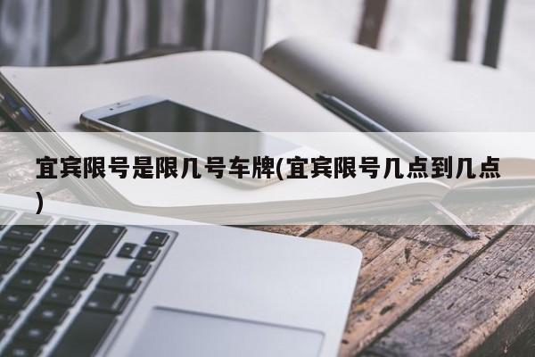 宜宾限号是限几号车牌(宜宾限号几点到几点)