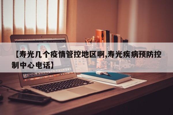 【寿光几个疫情管控地区啊,寿光疾病预防控制中心电话】