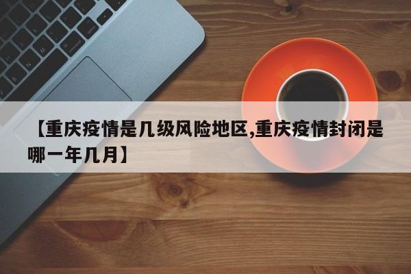 【重庆疫情是几级风险地区,重庆疫情封闭是哪一年几月】