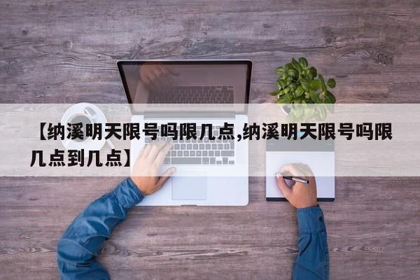 【纳溪明天限号吗限几点,纳溪明天限号吗限几点到几点】