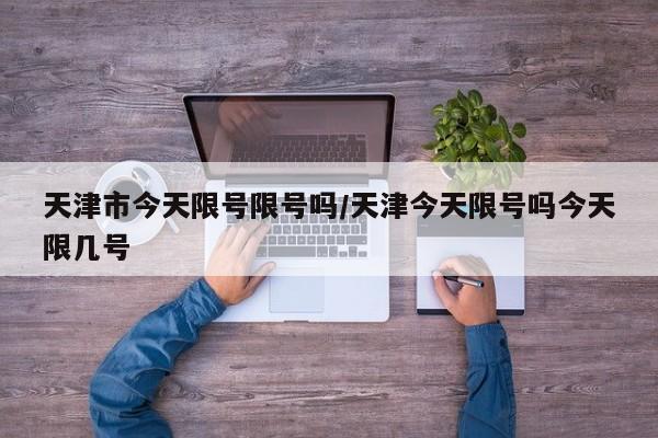 天津市今天限号限号吗/天津今天限号吗今天限几号