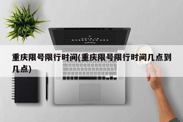 重庆限号限行时间(重庆限号限行时间几点到几点)