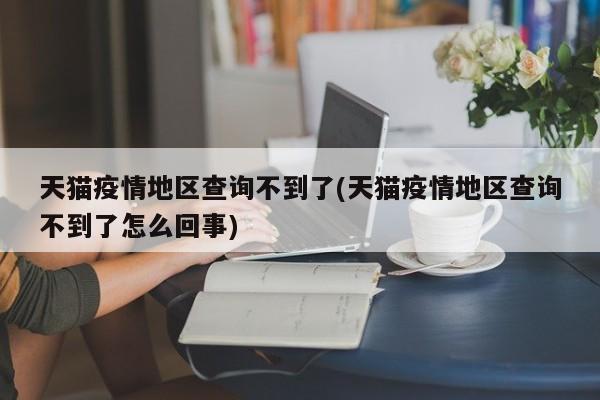 天猫疫情地区查询不到了(天猫疫情地区查询不到了怎么回事)