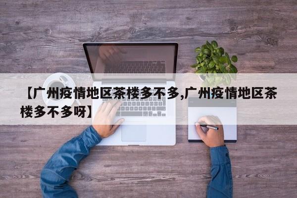 【广州疫情地区茶楼多不多,广州疫情地区茶楼多不多呀】