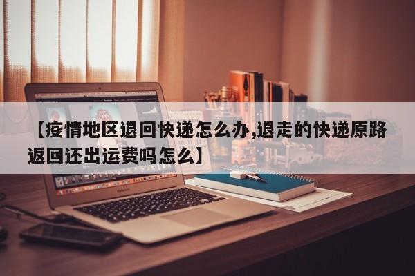 【疫情地区退回快递怎么办,退走的快递原路返回还出运费吗怎么】
