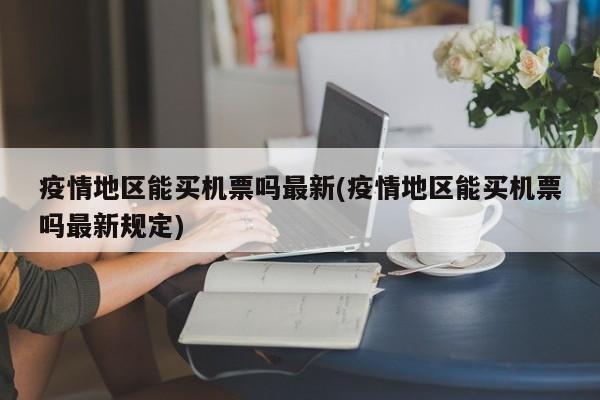 疫情地区能买机票吗最新(疫情地区能买机票吗最新规定)