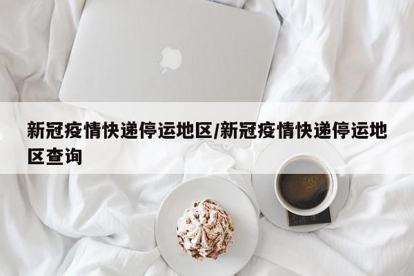 新冠疫情快递停运地区/新冠疫情快递停运地区查询
