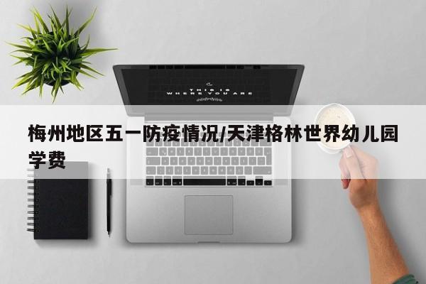 梅州地区五一防疫情况/天津格林世界幼儿园学费
