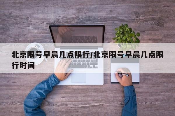 北京限号早晨几点限行/北京限号早晨几点限行时间