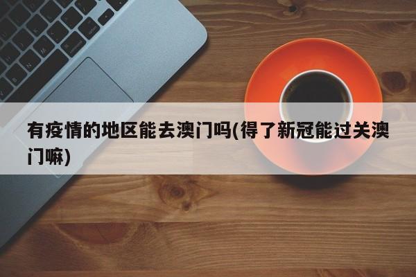 有疫情的地区能去澳门吗(得了新冠能过关澳门嘛)