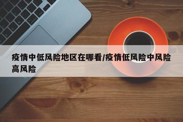 疫情中低风险地区在哪看/疫情低风险中风险高风险