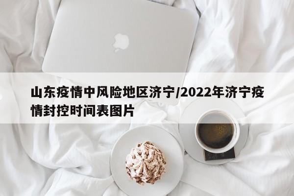 山东疫情中风险地区济宁/2022年济宁疫情封控时间表图片