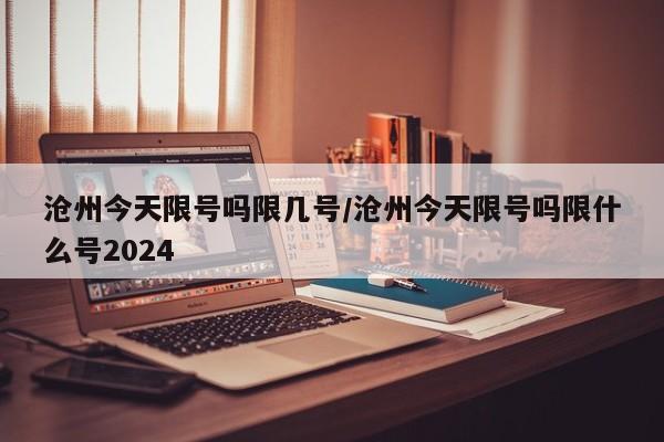 沧州今天限号吗限几号/沧州今天限号吗限什么号2024