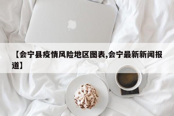 【会宁县疫情风险地区图表,会宁最新新闻报道】