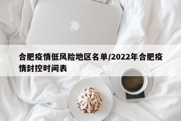 合肥疫情低风险地区名单/2022年合肥疫情封控时间表