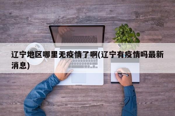 辽宁地区哪里无疫情了啊(辽宁有疫情吗最新消息)