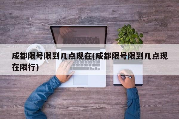 成都限号限到几点现在(成都限号限到几点现在限行)